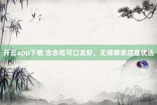 开云app下载 念念吃可口龙虾，无锡哪家店是优选