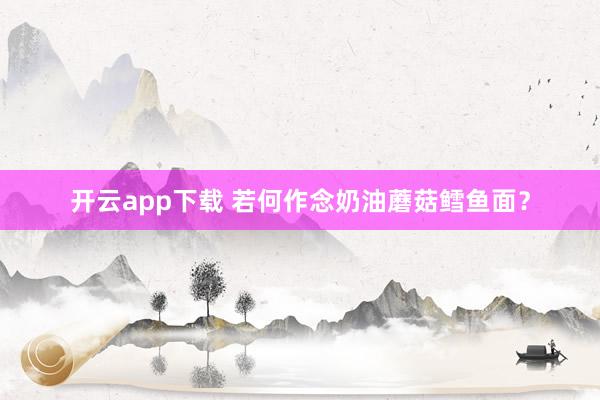 开云app下载 若何作念奶油蘑菇鳕鱼面？