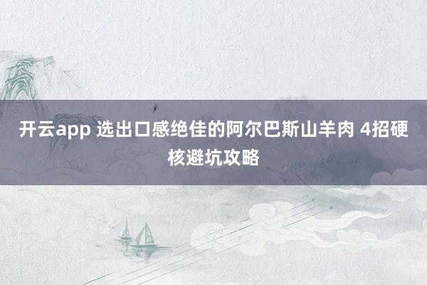 开云app 选出口感绝佳的阿尔巴斯山羊肉 4招硬核避坑攻略