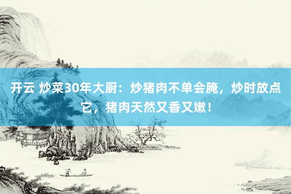 开云 炒菜30年大厨：炒猪肉不单会腌，炒时放点它，猪肉天然又香又嫩！