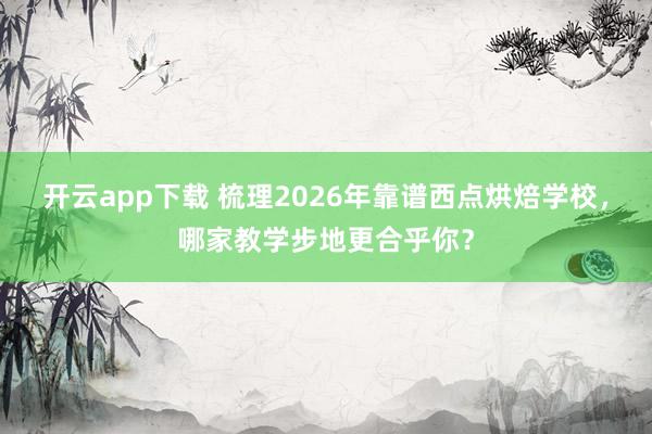 开云app下载 梳理2026年靠谱西点烘焙学校，哪家教学步地更合乎你？