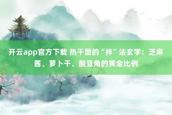 开云app官方下载 热干面的“拌”法玄学：芝麻酱、萝卜干、酸豆角的黄金比例