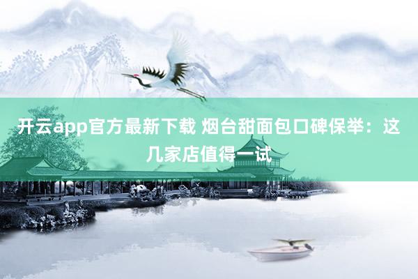 开云app官方最新下载 烟台甜面包口碑保举：这几家店值得一试