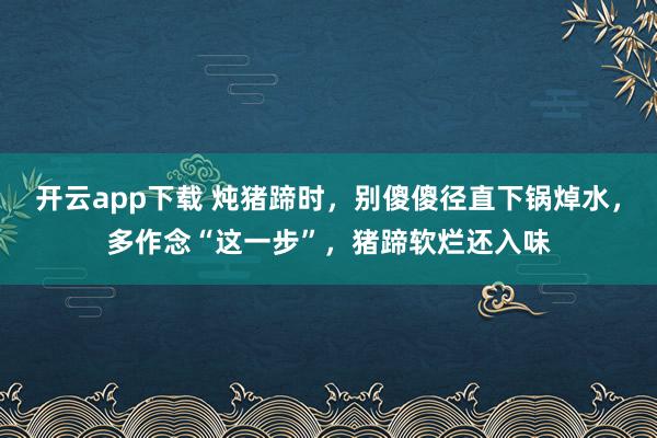 开云app下载 炖猪蹄时，别傻傻径直下锅焯水，多作念“这一步”，猪蹄软烂还入味