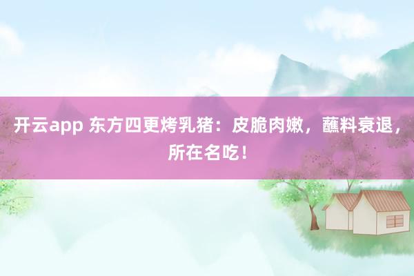 开云app 东方四更烤乳猪：皮脆肉嫩，蘸料衰退，所在名吃！