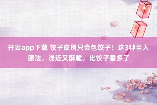 开云app下载 饺子皮别只会包饺子！这3种至人服法，浅近又酥脆，比饺子香多了