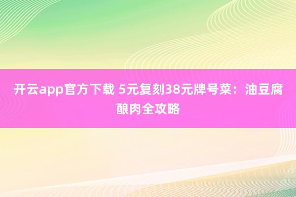 开云app官方下载 5元复刻38元牌号菜：油豆腐酿肉全攻略