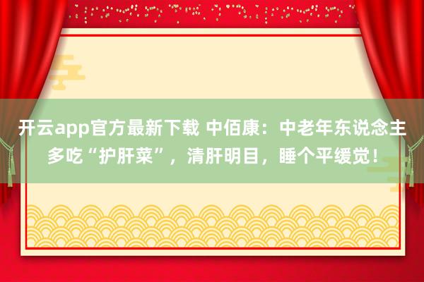 开云app官方最新下载 中佰康：中老年东说念主多吃“护肝菜”，清肝明目，睡个平缓觉！
