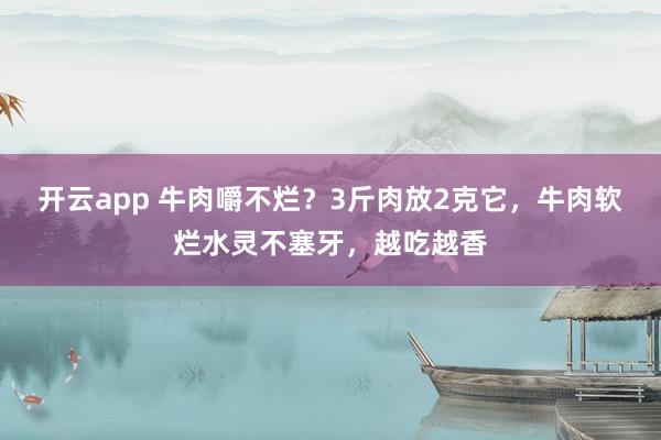 开云app 牛肉嚼不烂？3斤肉放2克它，牛肉软烂水灵不塞牙，越吃越香