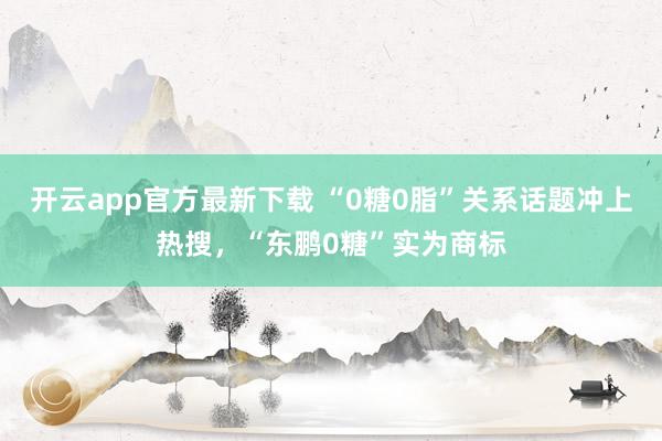 开云app官方最新下载 “0糖0脂”关系话题冲上热搜，“东鹏0糖”实为商标