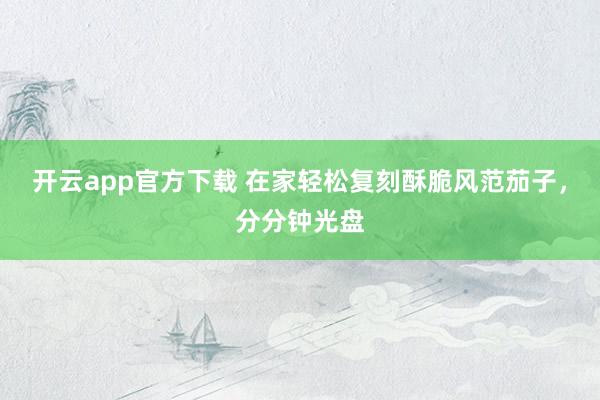 开云app官方下载 在家轻松复刻酥脆风范茄子，分分钟光盘