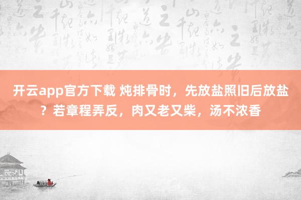 开云app官方下载 炖排骨时，先放盐照旧后放盐？若章程弄反，肉又老又柴，汤不浓香