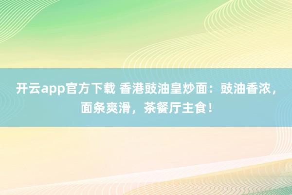 开云app官方下载 香港豉油皇炒面：豉油香浓，面条爽滑，茶餐厅主食！