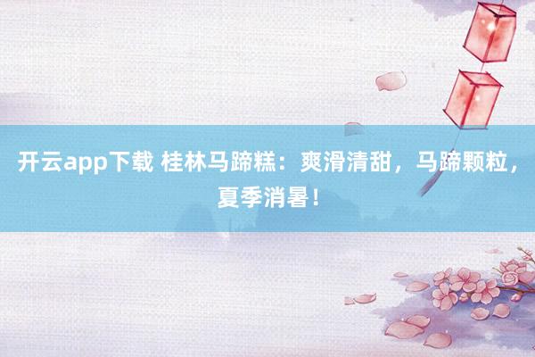 开云app下载 桂林马蹄糕：爽滑清甜，马蹄颗粒，夏季消暑！