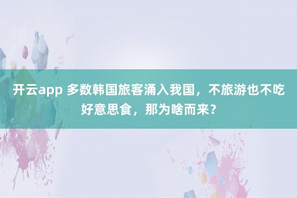 开云app 多数韩国旅客涌入我国，不旅游也不吃好意思食，那为啥而来？