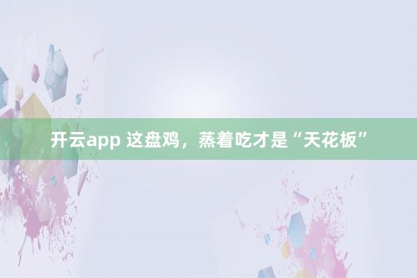 开云app 这盘鸡，蒸着吃才是“天花板”