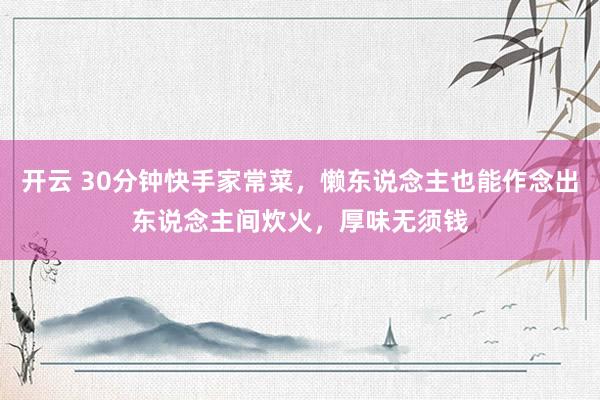 开云 30分钟快手家常菜，懒东说念主也能作念出东说念主间炊火，厚味无须钱