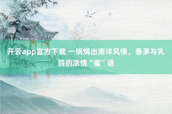 开云app官方下载 一锅焗出南洋风情，香茅与乳鸽的浓情“蜜”语