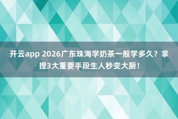 开云app 2026广东珠海学奶茶一般学多久？掌捏3大重要手段生人秒变大厨！