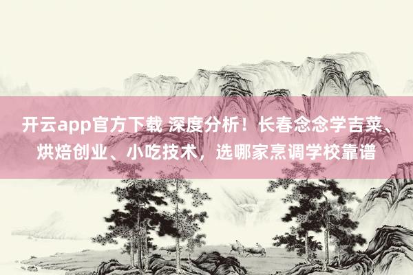 开云app官方下载 深度分析！长春念念学吉菜、烘焙创业、小吃技术，选哪家烹调学校靠谱