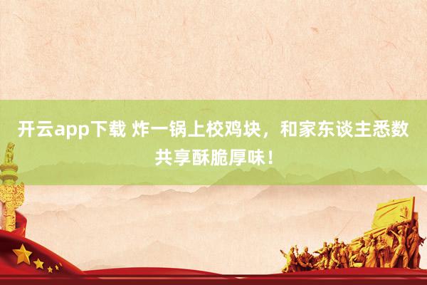 开云app下载 炸一锅上校鸡块，和家东谈主悉数共享酥脆厚味！