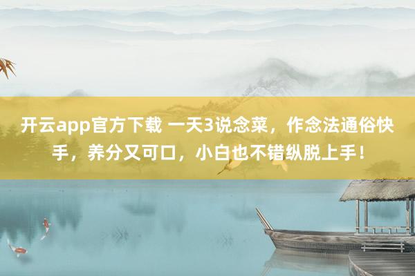 开云app官方下载 一天3说念菜，作念法通俗快手，<a href=