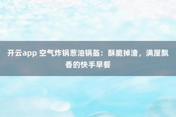 开云app 空气炸锅葱油锅盔：酥脆掉渣，满屋飘香的快手早餐