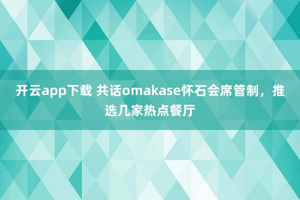 开云app下载 共话omakase怀石会席管制，推选几家热点餐厅