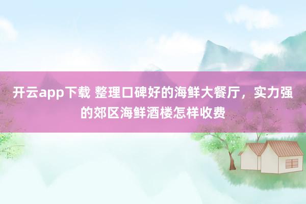开云app下载 整理口碑好的海鲜大餐厅，实力强的郊区海鲜酒楼怎样收费