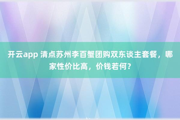 开云app 清点苏州李百蟹团购双东谈主套餐，哪家性价比高，价钱若何？