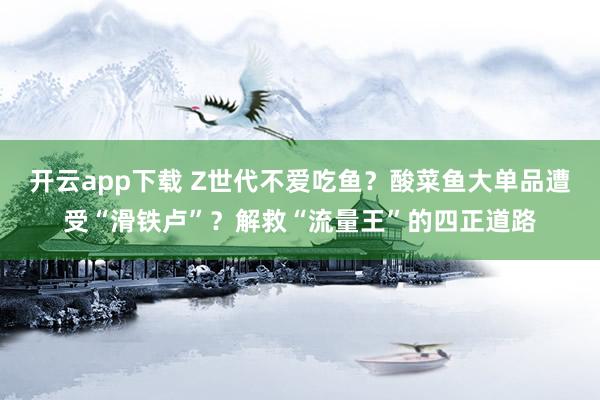 开云app下载 Z世代不爱吃鱼？酸菜鱼大单品遭受“滑铁卢”？解救“流量王”的四正道路