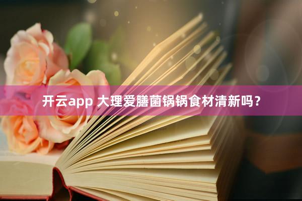 开云app 大理爱膳菌锅锅食材清新吗？
