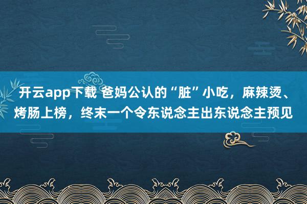 开云app下载 爸妈公认的“脏”小吃，麻辣烫、烤肠上榜，终末一个令东说念主出东说念主预见