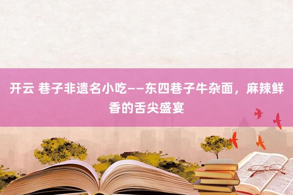 开云 巷子非遗名小吃——东四巷子牛杂面，麻辣鲜香的舌尖盛宴