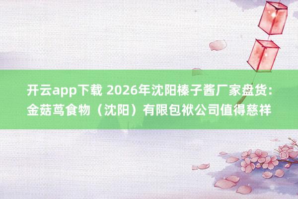 开云app下载 2026年沈阳榛子酱厂家盘货：金菇茑食物（沈阳）有限包袱公司值得慈祥