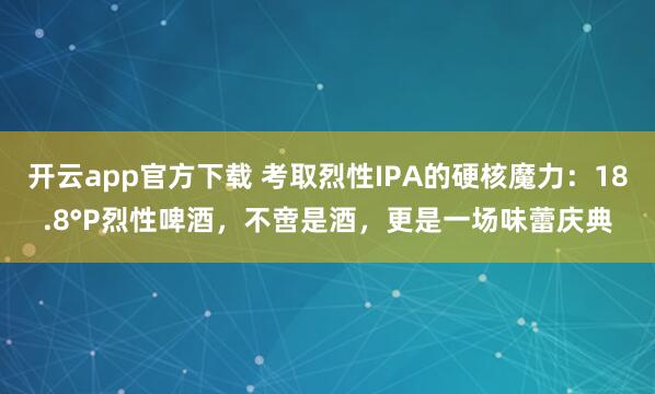 开云app官方下载 考取烈性IPA的硬核魔力：18.8°P烈性啤酒，不啻是酒，更是一场味蕾庆典