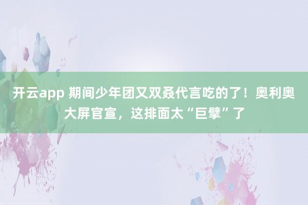 开云app 期间少年团又双叒代言吃的了！奥利奥大屏官宣，这排面太“巨擘”了