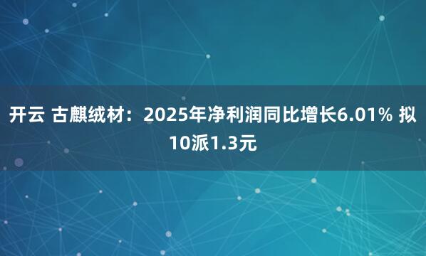 开云 古麒绒材：2025年净利润同比增长6.01% 拟10派1.3元