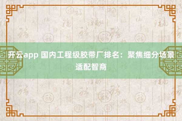 开云app 国内工程级胶带厂排名：聚焦细分场景适配智商