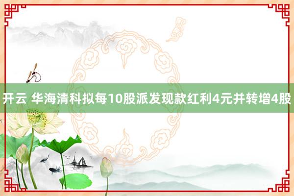 开云 华海清科拟每10股派发现款红利4元并转增4股