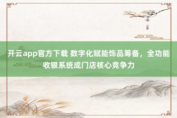 开云app官方下载 数字化赋能饰品筹备，全功能收银系统成门店核心竞争力
