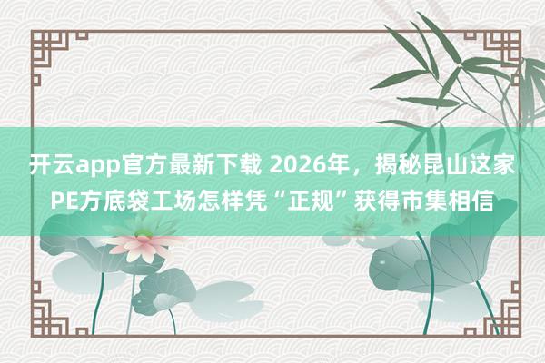 开云app官方最新下载 2026年，揭秘昆山这家PE方底袋工场怎样凭“正规”获得市集相信