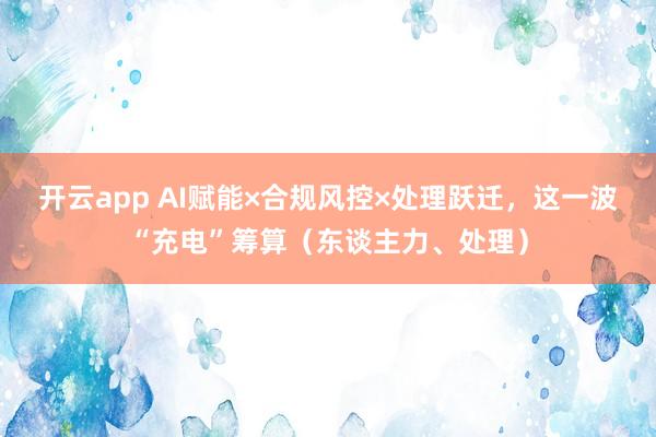 开云app AI赋能×合规风控×处理跃迁，这一波“充电”筹算（东谈主力、处理）