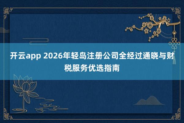 开云app 2026年轻岛注册公司全经过通晓与财税服务优选指南