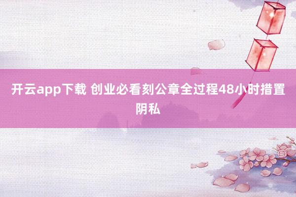 开云app下载 创业必看刻公章全过程48小时措置阴私