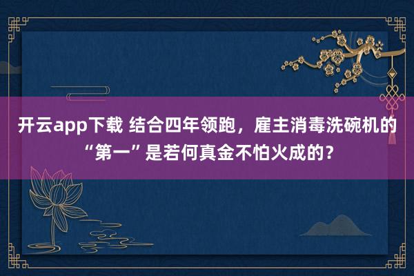 开云app下载 结合四年领跑，雇主消毒洗碗机的“第一”是若何真金不怕火成的？
