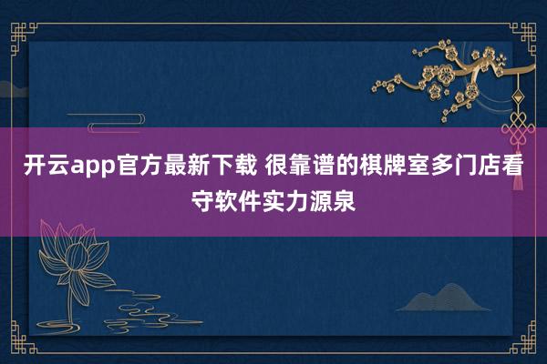 开云app官方最新下载 很靠谱的棋牌室多门店看守软件实力源泉