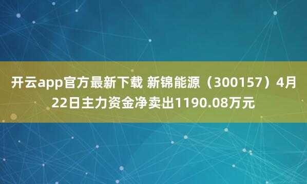 开云app官方最新下载 新锦能源（300157）4月22日主力资金净卖出1190.08万元