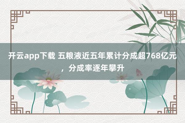 开云app下载 五粮液近五年累计分成超768亿元，分成率逐年攀升
