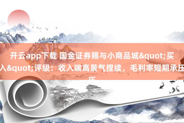 开云app下载 国金证券赐与小商品城"买入"评级：收入端高景气捏续，毛利率短期承压
